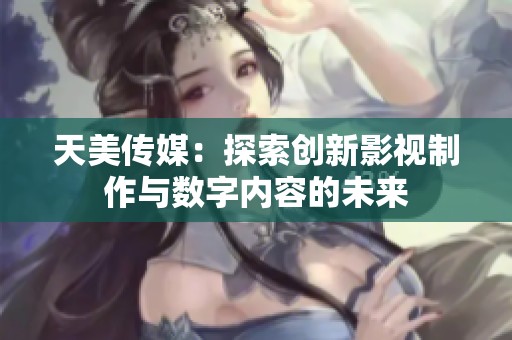 天美传媒：探索创新影视制作与数字内容的未来