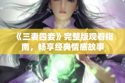 《三妻四妾》完整版观看指南，畅享经典情感故事