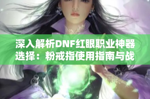 深入解析DNF红眼职业神器选择：粉戒指使用指南与战斗力提升技巧