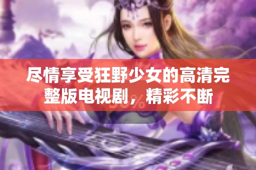 尽情享受狂野少女的高清完整版电视剧，精彩不断