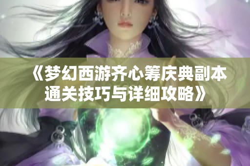 《梦幻西游齐心筹庆典副本通关技巧与详细攻略》