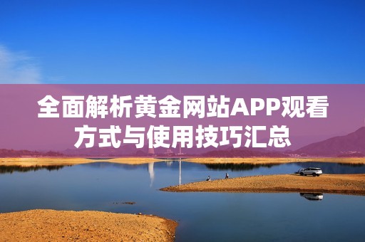 全面解析黄金网站APP观看方式与使用技巧汇总