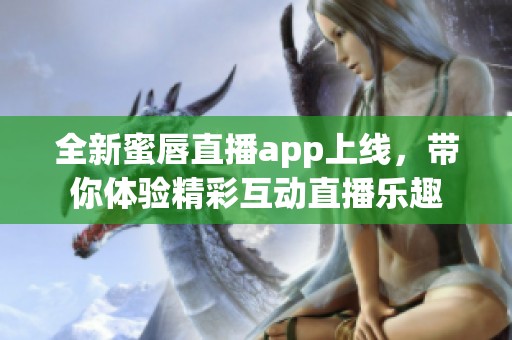 全新蜜唇直播app上线，带你体验精彩互动直播乐趣