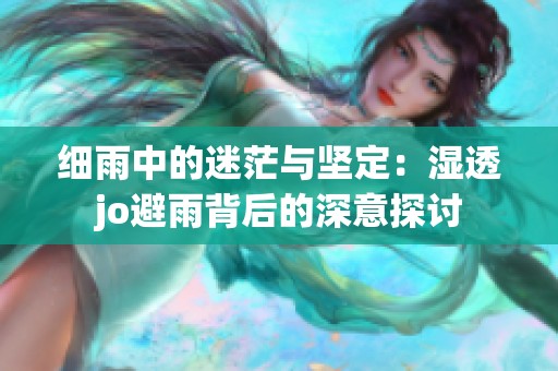 细雨中的迷茫与坚定：湿透jo避雨背后的深意探讨