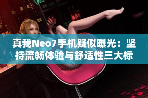 真我Neo7手机疑似曝光：坚持流畅体验与舒适性三大标准揭秘