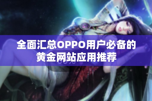 全面汇总OPPO用户必备的黄金网站应用推荐