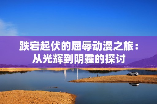 跌宕起伏的屈辱动漫之旅：从光辉到阴霾的探讨