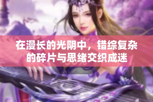 在漫长的光阴中，错综复杂的碎片与思绪交织成迷