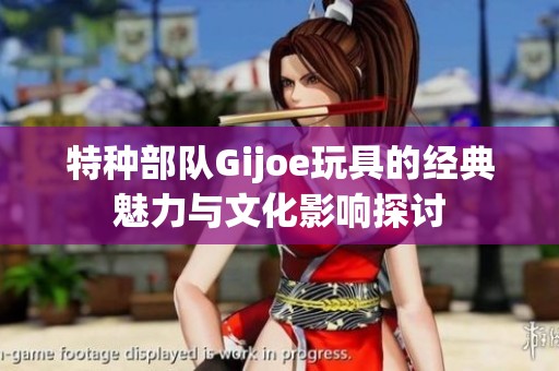 特种部队Gijoe玩具的经典魅力与文化影响探讨