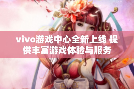 vivo游戏中心全新上线 提供丰富游戏体验与服务