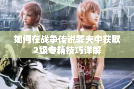 如何在战争传说莽夫中获取2级专精技巧详解