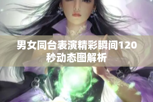 男女同台表演精彩瞬间120秒动态图解析