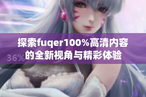 探索fuqer100%高清内容的全新视角与精彩体验