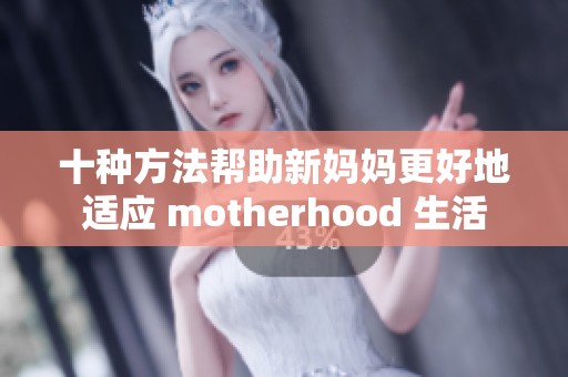 十种方法帮助新妈妈更好地适应 motherhood 生活