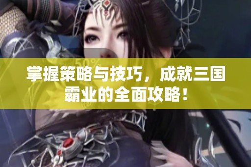 掌握策略与技巧，成就三国霸业的全面攻略！
