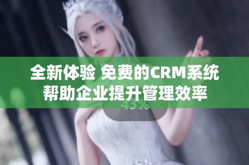 全新体验 免费的CRM系统帮助企业提升管理效率