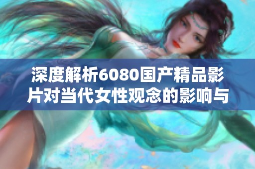 深度解析6080国产精品影片对当代女性观念的影响与探讨