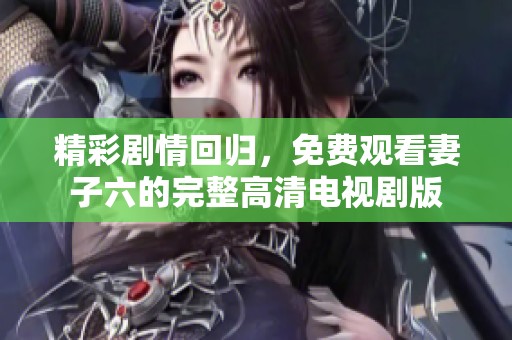 精彩剧情回归，免费观看妻子六的完整高清电视剧版