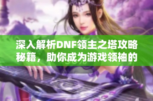 深入解析DNF领主之塔攻略秘籍，助你成为游戏领袖的必胜法宝