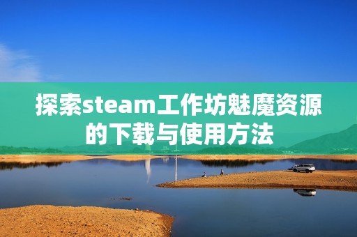 探索steam工作坊魅魔资源的下载与使用方法