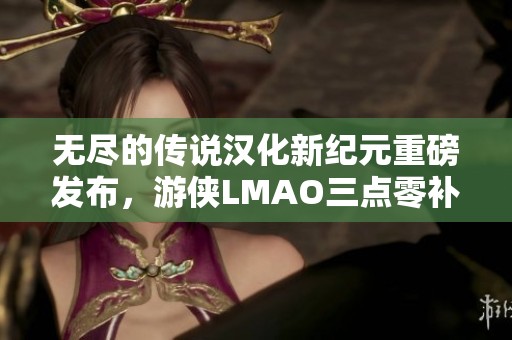 无尽的传说汉化新纪元重磅发布，游侠LMAO三点零补丁来袭！