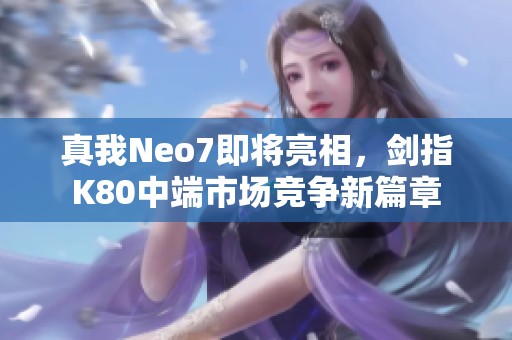 真我Neo7即将亮相，剑指K80中端市场竞争新篇章