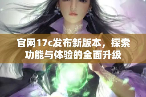 官网17c发布新版本，探索功能与体验的全面升级