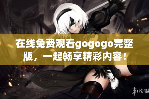 在线免费观看gogogo完整版，一起畅享精彩内容！