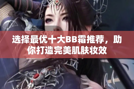 选择最优十大BB霜推荐，助你打造完美肌肤妆效