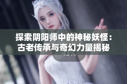 探索阴阳师中的神秘妖怪：古老传承与奇幻力量揭秘