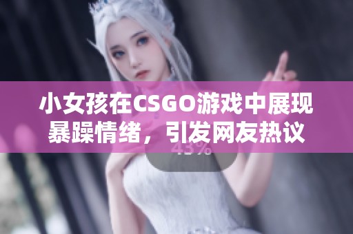 小女孩在CSGO游戏中展现暴躁情绪，引发网友热议