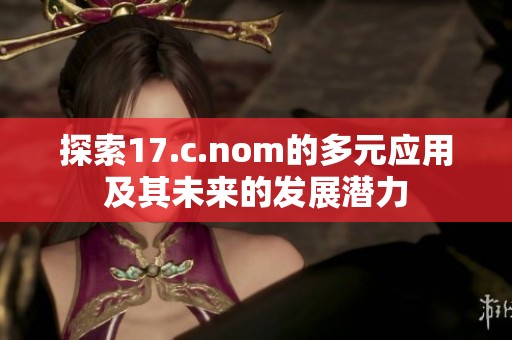 探索17.c.nom的多元应用及其未来的发展潜力