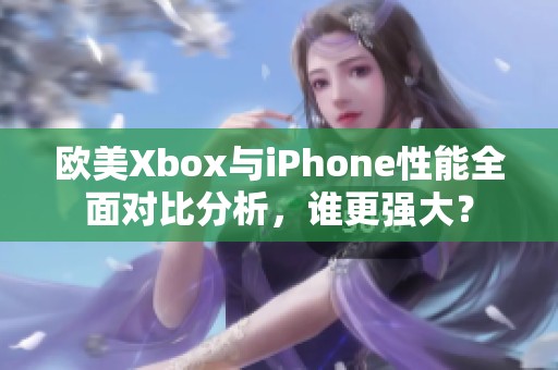 欧美Xbox与iPhone性能全面对比分析，谁更强大？