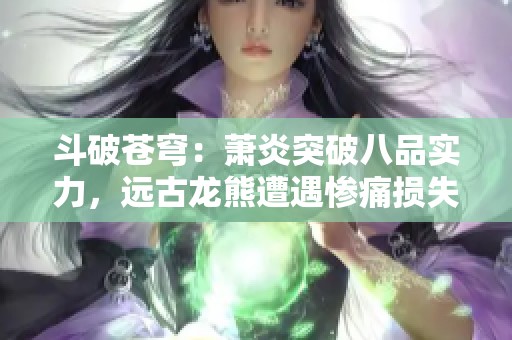 斗破苍穹：萧炎突破八品实力，远古龙熊遭遇惨痛损失