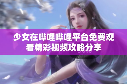 少女在哔哩哔哩平台免费观看精彩视频攻略分享