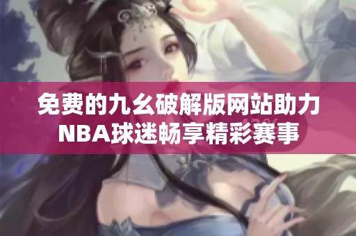 免费的九幺破解版网站助力NBA球迷畅享精彩赛事