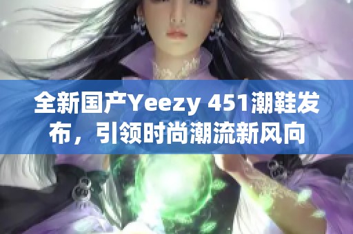 全新国产Yeezy 451潮鞋发布，引领时尚潮流新风向