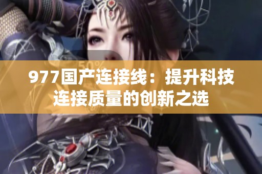 977国产连接线：提升科技连接质量的创新之选