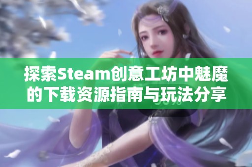 探索Steam创意工坊中魅魔的下载资源指南与玩法分享