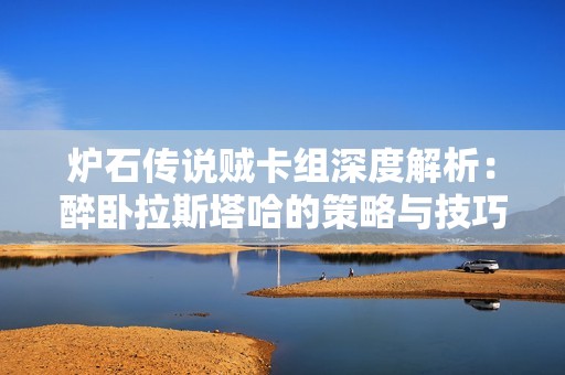 炉石传说贼卡组深度解析：醉卧拉斯塔哈的策略与技巧