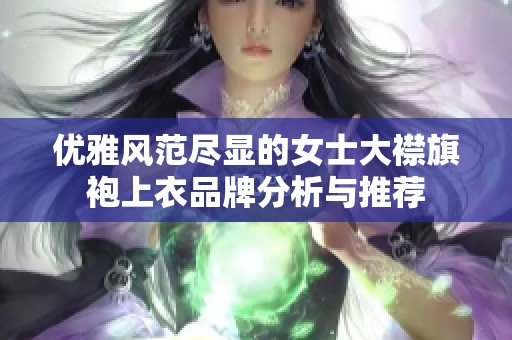 优雅风范尽显的女士大襟旗袍上衣品牌分析与推荐