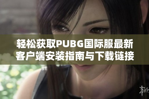 轻松获取PUBG国际服最新客户端安装指南与下载链接