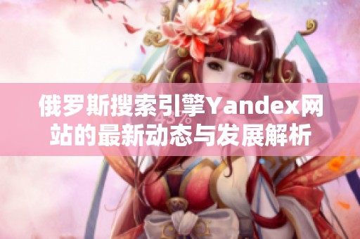 俄罗斯搜索引擎Yandex网站的最新动态与发展解析