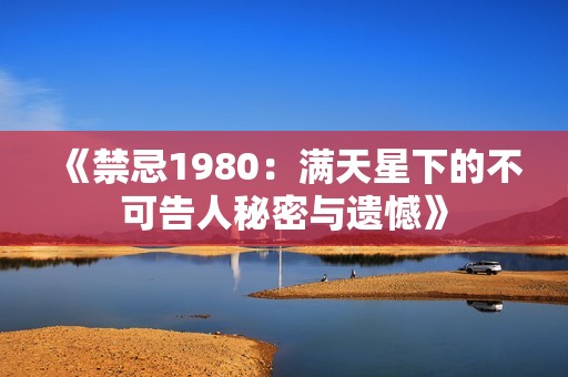 《禁忌1980：满天星下的不可告人秘密与遗憾》