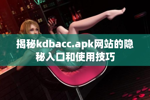 揭秘kdbacc.apk网站的隐秘入口和使用技巧