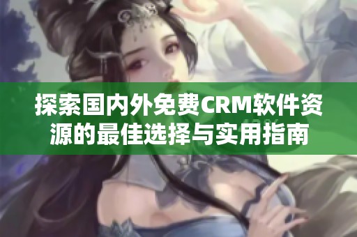 探索国内外免费CRM软件资源的最佳选择与实用指南