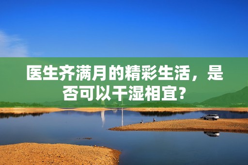 医生齐满月的精彩生活，是否可以干湿相宜？