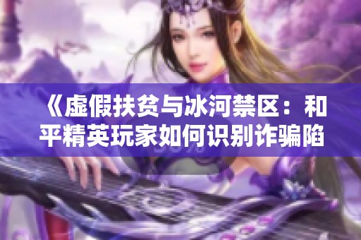 《虚假扶贫与冰河禁区：和平精英玩家如何识别诈骗陷阱》