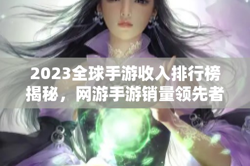 2023全球手游收入排行榜揭秘，网游手游销量领先者是谁？