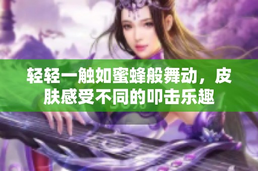 轻轻一触如蜜蜂般舞动，皮肤感受不同的叩击乐趣